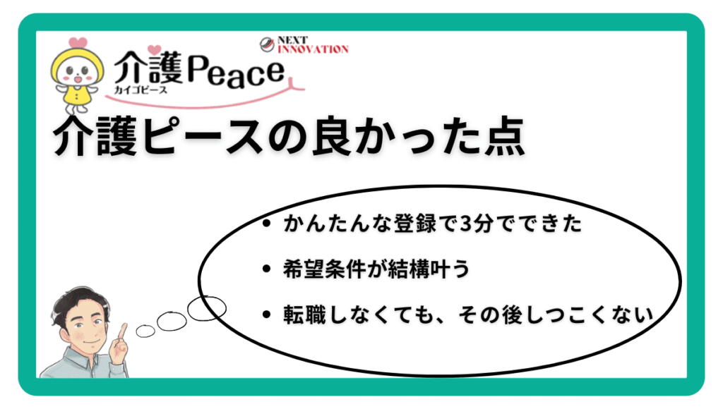 介護ピースの良かった点
かんたんな登録で3分でできた/希望条件が結構叶う/転職しなくても、その後しつこくない