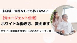 介護職の転職は怖くない!未経験・資格なしがホワイトな働き方を見つけるためのチェックリスト画像。元エージェントと介護士が教えるおすすめ施設と仕事内容。