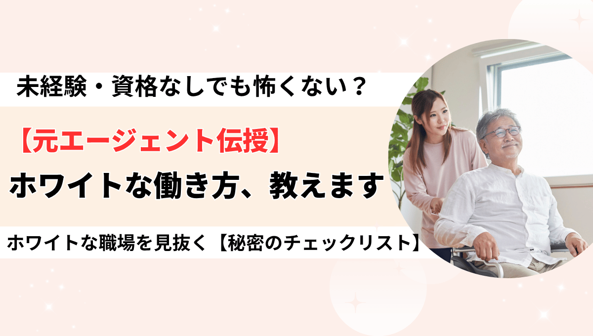 介護職の転職は怖くない!未経験・資格なしがホワイトな働き方を見つけるためのチェックリスト画像。元エージェントと介護士が教えるおすすめ施設と仕事内容。